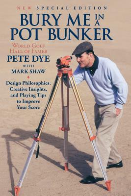 Bury Me In A Pot Bunker (New Special Edition): Design Philosophies, Creative Insights and Playing Tips to Improve Your Score from the World's Most Cha by Pete Dye, Mark Shaw