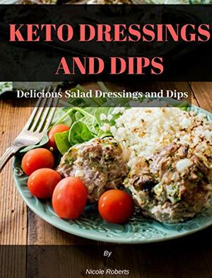 KETO DRESSINGS AND DIPS: Delicious Salad Dressings and Dips by Nicole Roberts