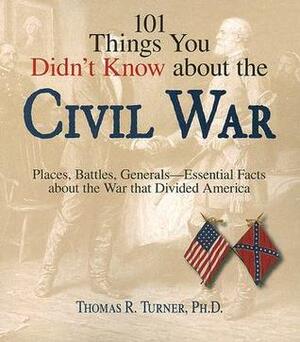 101 Things You Didn't Know About The Civil War: Places, Battles, Generals--Essential Facts About the War That Divided America by Thomas R. Turner