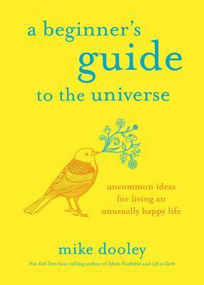 A Beginner's Guide to the Universe: Uncommon Ideas for Living an Unusually Happy Life by Mike Dooley