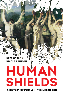 Human Shields: A History of People in the Line of Fire by Neve Gordon, Nicola Perugini