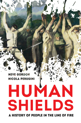 Human Shields: A History of People in the Line of Fire by Nicola Perugini, Neve Gordon