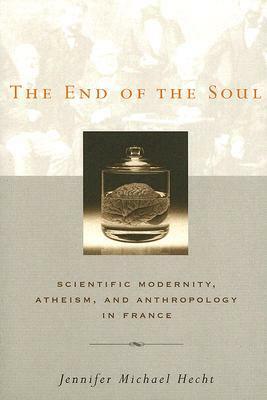 The End of the Soul: Scientific Modernity, Atheism, and Anthropology in France by Jennifer Michael Hecht