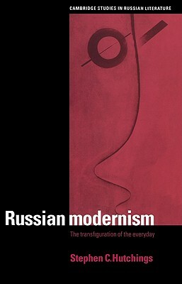 Russian Modernism: The Transfiguration of the Everyday by Stephen C. Hutchings