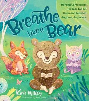 Breathe Like a Bear: 30 Mindful Moments for Kids to Feel Calm and Focused Anytime, Anywhere by Kira Willey, Anni Betts
