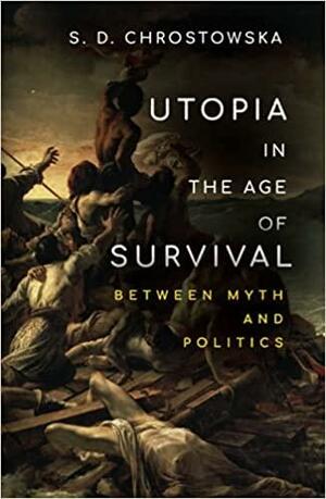 Utopia in the Age of Survival: Between Myth and Politics by S.D. Chrostowska