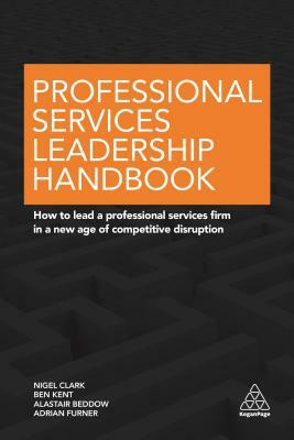 Professional Services Leadership Handbook: How to Lead a Professional Services Firm in a New Age of Competitive Disruption by Alastair Beddow, Nigel Clark, Ben Kent
