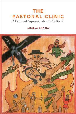 The Pastoral Clinic: Addiction and Dispossession Along the Rio Grande by Angela Garcia