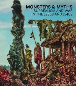 Monsters and Myths: Surrealism & War in the 1930s and 1940s by Oliver Tostmann, Robin Adele Greeley, Oliver Shell