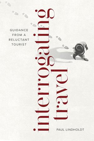 Interrogating Travel: Guidance from a Reluctant Tourist by Paul Lindholdt