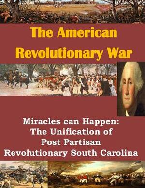 The American Revolutionary War: Miracles can Happen: The Unification of Post Partisan Revolutionary South Carolina by U. S. Army Command and General Staff Col