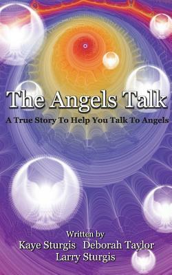 The Angels Talk: A True Story To Help You Talk To Angels by Kaye Sturgis, Larry Sturgis, Deborah Taylor