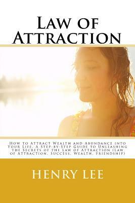 Law of Attraction: How to Attract Wealth and Abundance into Your Life, A Step-by-Step Guide to Unleashing the Secrets of the Law of Attra by Henry Lee