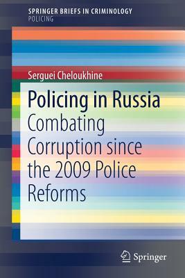 Policing in Russia: Combating Corruption Since the 2009 Police Reforms by Serguei Cheloukhine