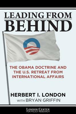 Leading From Behind: The Obama Doctrine and the U.S. Retreat From International Affairs by Herbert I. London