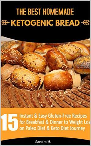 THE BEST HOMEMADE KETOGENIC BREAD: 15 Instant & Easy Gluten-Free Recipes for Breakfast & Dinner to Weight Loss on Paleo Diet & Keto Diet Journey by Sandra M.