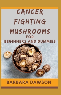 Cancer Fighting Mushrooms For Beginners and Dummies: Mushrooms That Heal Naturally! by Barbara Dawson