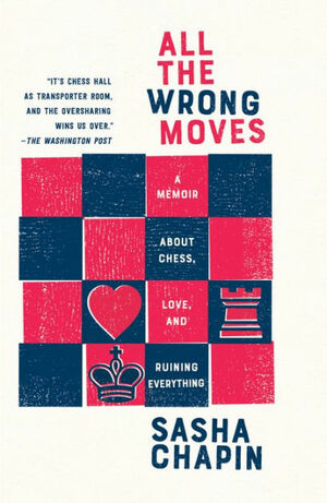 All the Wrong Moves: A Memoir About Chess, Love, and Ruining Everything by Sasha Chapin