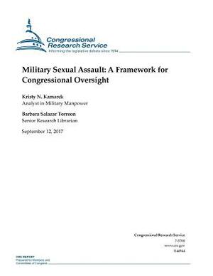 Military Sexual Assault: A Framework for Congressional Oversight by Barbara Salazar Torreon, Kristy N. Kamarck