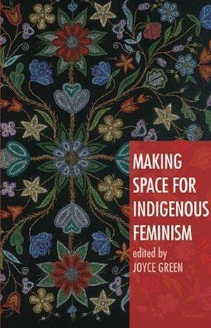 Making Space for Indigenous Feminism by Joyce A Green by Joyce Green, Joyce Green