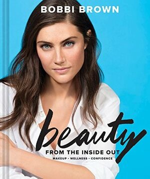 Beauty from the Inside Out: Makeup • Wellness • Confidence by Bobbi Brown