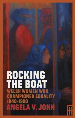 Rocking the Boat: Welsh Women Who Championed Equality 1840-1990 by Angela V. John