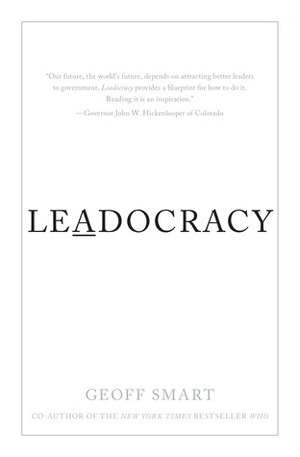 Leadocracy: Hiring More Great Leaders (Like You) into Government by Geoff Smart