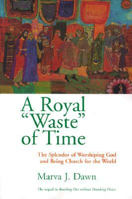 A Royal Waste of Time: The Splendor of Worshiping God and Being Church for the World by Marva J. Dawn