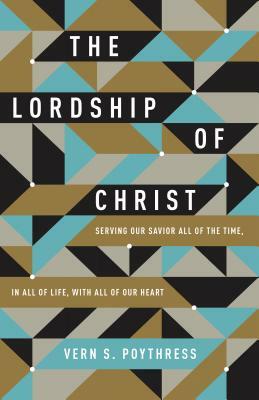 The Lordship of Christ: Serving Our Savior All of the Time, in All of Life, with All of Our Heart by Vern S. Poythress