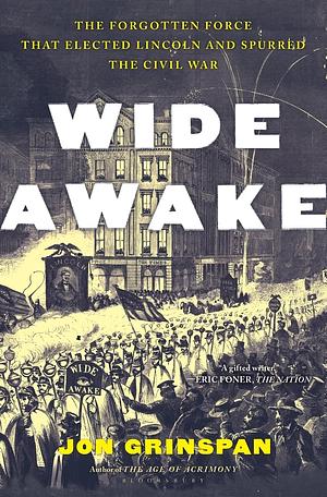 Wide Awake: The Forgotten Force that Elected Lincoln and Spurred the Civil War by Jon Grinspan