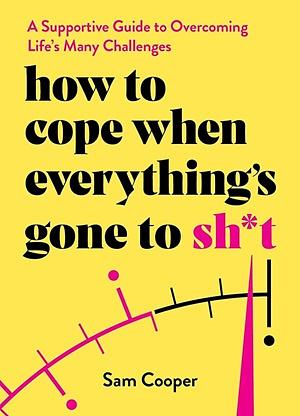 How to Cope When Everything's Gone to Sh*t: A Supportive Guide to Overcoming Life's Many Challenges by Sam Cooper