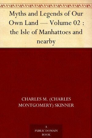 Myths and Legends of Our Own Land - Volume 02 : the Isle of Manhattoes and nearby by Charles Montgomery Skinner