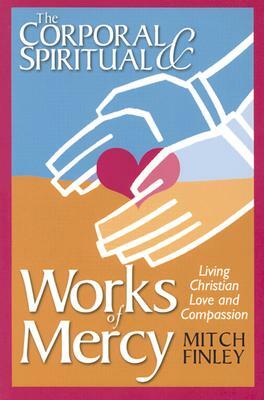 The Corporal & Spiritual Works of Mercy: Living Christian Love and Compassion by Mitch Finley