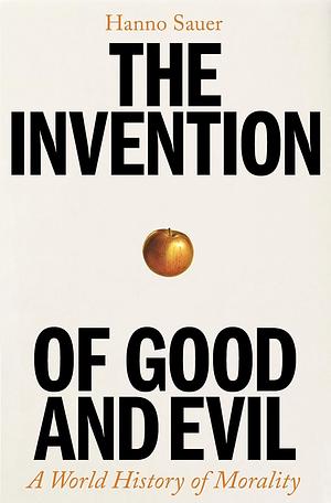 The Invention of Good and Evil: A World History of Morality by Hanno Sauer