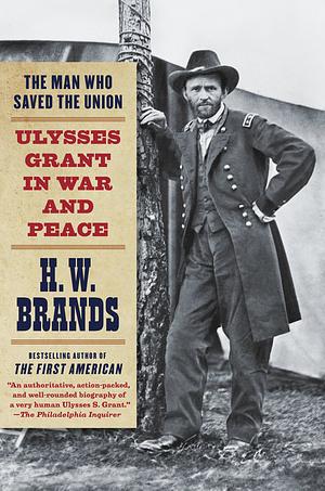 The Man Who Saved the Union: Ulysses Grant in War and Peace by H.W. Brands