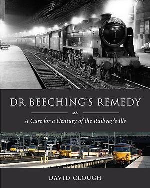 Dr Beeching's Remedy: A Cure for a Century of the Railway's Ills by David Clough