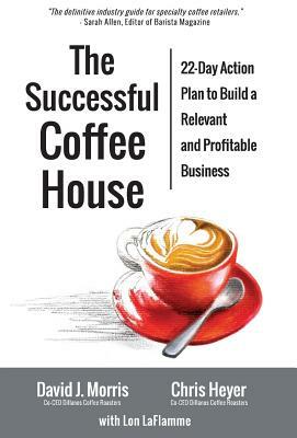 The Successful Coffee House: 22-Day Action Plan to Create a Relevant and Profitable Business by David J. Morris, Lon Laflamme, Chris Heyer