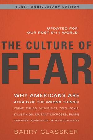 The Culture of Fear: Why Americans Are Afraid of the Wrong Things: Crime, Drugs, Minorities, Teen Moms, Killer Kids, Mutant Microbes, Plane Crashes, Road Rage, & So Much More by Barry Glassner, Barry Glassner