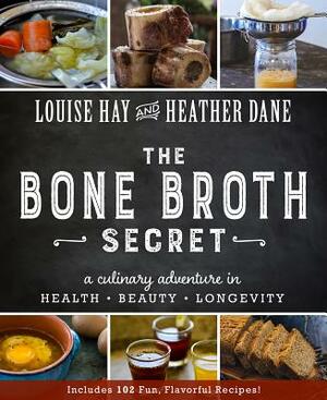 Bone Broth Secret: A Culinary Adventure in Health, Beauty, and Longevity by Heather Dane, Louise L. Hay