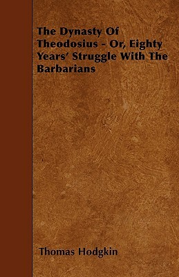 The Dynasty Of Theodosius - Or, Eighty Years' Struggle With The Barbarians by Thomas Hodgkin