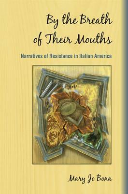 By the Breath of Their Mouths: Narratives of Resistance in Italian America by Mary Jo Bona