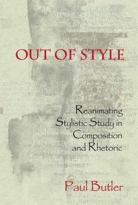 Out of Style: Reanimating Stylistic Study in Composition and Rhetoric by Paul Butler