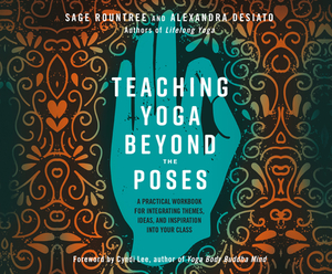 Teaching Yoga Beyond the Poses: A Practical Workbook for Integrating Themes, Ideas, and Inspiration Into Your Class by Alexandra Desiato, Sage Rountree