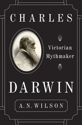 Charles Darwin: Victorian Mythmaker by A.N. Wilson