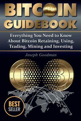 Bitcoin Guidebook: Everything You Need to Know About Bitcoin: Saving, Using, Mining, Trading, and Investing (Black & White Edition) by Joseph Goodman