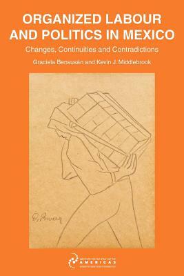 Organised Labour and Politics in Mexico: Changes, Continuities and Contradictions by Graciela Bensusán, Kevin J. Middlebrook