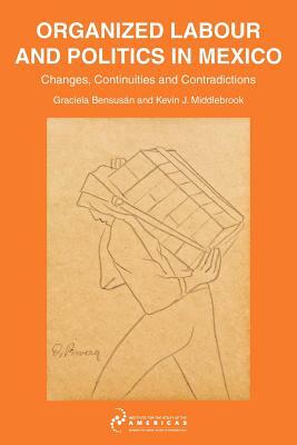 Organised Labour and Politics in Mexico: Changes, Continuities and Contradictions by Kevin J. Middlebrook, Graciela Bensusán