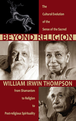 Beyond Religion: The Cultural Evolution of the Sense of the Sacred, from Shamanism to Religion to Post-Religious Spirituality by William Irwin Thompson