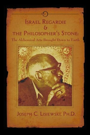 Israel Regardie & The Philosophers Stone: The Alchemical Arts Brought Down To Earth by Joseph C. Lisiewski