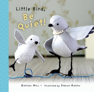 Little Bird, Be Quiet! by Kirsten Hall, Sabina Gibson